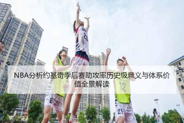 NBA分析约基奇季后赛助攻率历史级意义与体系价值全景解读